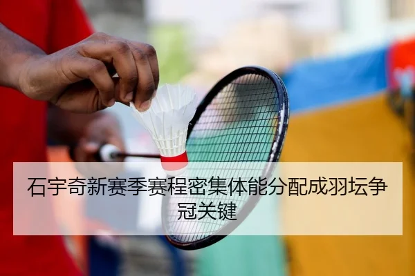 石宇奇新赛季赛程密集体能分配成羽坛争冠关键