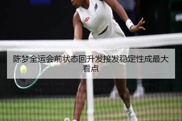 陈梦全运会前状态回升发接发稳定性成最大看点