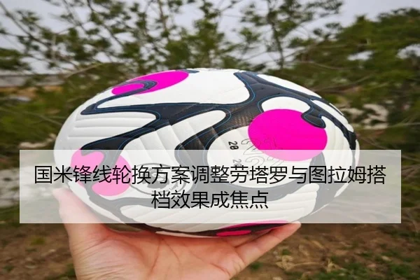 国米锋线轮换方案调整劳塔罗与图拉姆搭档效果成焦点