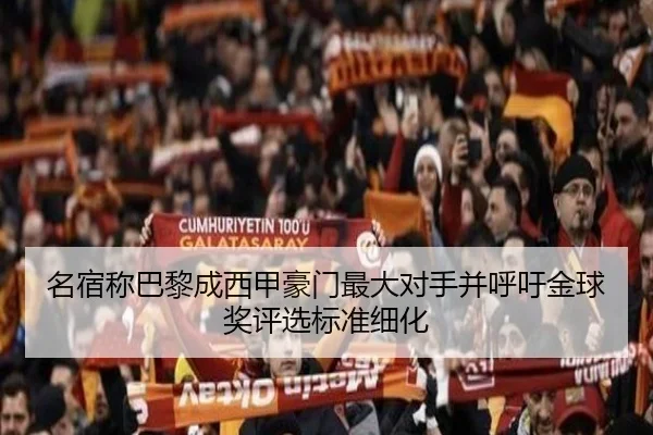 名宿称巴黎成西甲豪门最大对手并呼吁金球奖评选标准细化